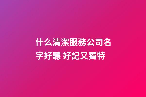 什么清潔服務公司名字好聽 好記又獨特-第1張-公司起名-玄機派